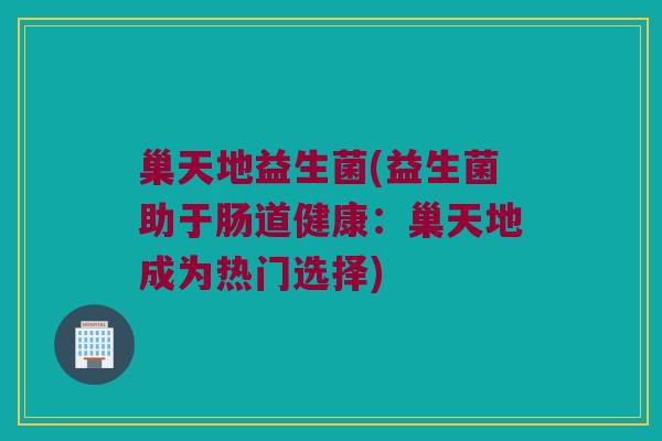 巢天地益生菌(益生菌助于肠道健康：巢天地成为热门选择)