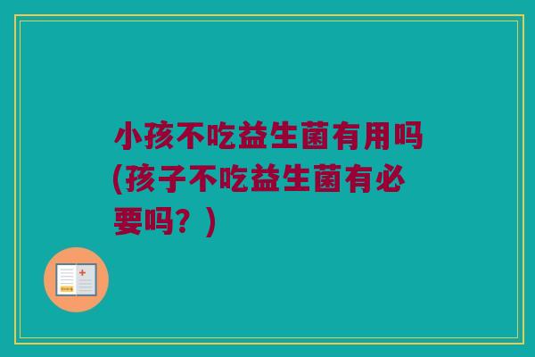 小孩不吃益生菌有用吗(孩子不吃益生菌有必要吗？)