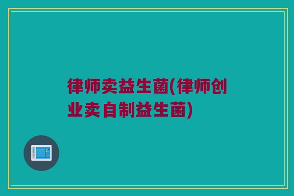 律师卖益生菌(律师创业卖自制益生菌)
