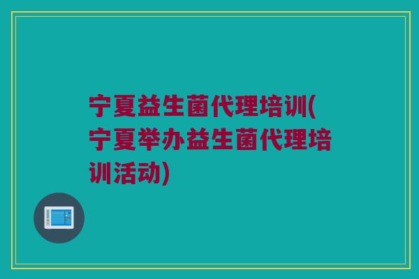 宁夏益生菌代理培训(宁夏举办益生菌代理培训活动)