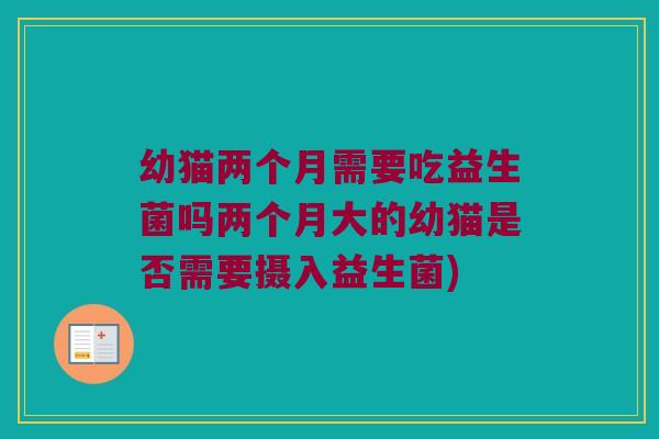 幼猫两个月需要吃益生菌吗两个月大的幼猫是否需要摄入益生菌) 幼猫两个月需要吃益生菌吗两个月大的幼猫是否需要摄入益生菌)