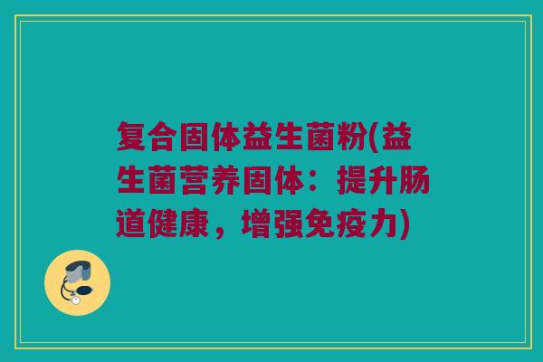 复合固体益生菌粉(益生菌营养固体：提升肠道健康，增强免疫力)