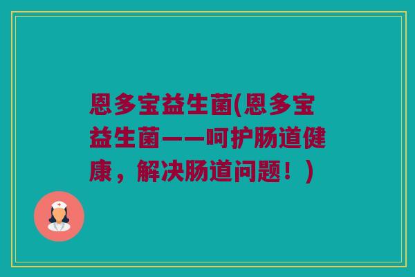 恩多宝益生菌(恩多宝益生菌——呵护肠道健康，解决肠道问题！)