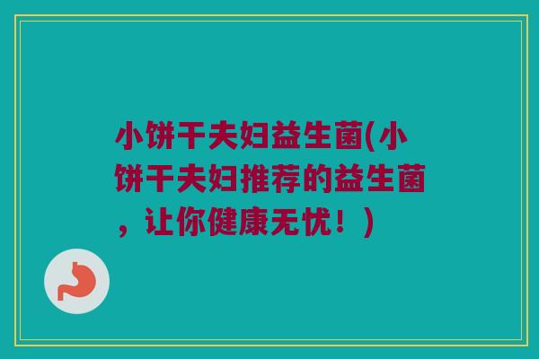 小饼干夫妇益生菌(小饼干夫妇推荐的益生菌，让你健康无忧！)