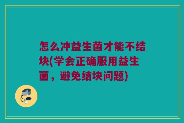 怎么冲益生菌才能不结块(学会正确服用益生菌，避免结块问题)
