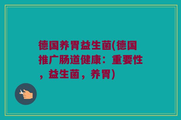 德国养胃益生菌(德国推广肠道健康：重要性，益生菌，养胃)