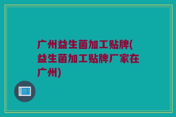 广州益生菌加工贴牌(益生菌加工贴牌厂家在广州)