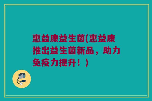 惠益康益生菌(惠益康推出益生菌新品，助力免疫力提升！)