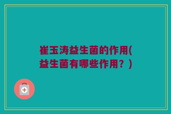 崔玉涛益生菌的作用(益生菌有哪些作用？)