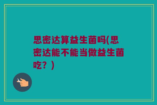 思密达算益生菌吗(思密达能不能当做益生菌吃?) 思密达算益生菌吗(思密达能不能当做益生菌吃?)