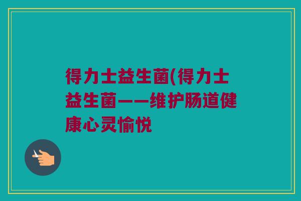 得力士益生菌(得力士益生菌——维护肠道健康心灵愉悦