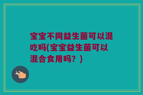 宝宝不同益生菌可以混吃吗(宝宝益生菌可以混合食用吗?) 宝宝不同益生菌可以混吃吗(宝宝益生菌可以混合食用吗?)