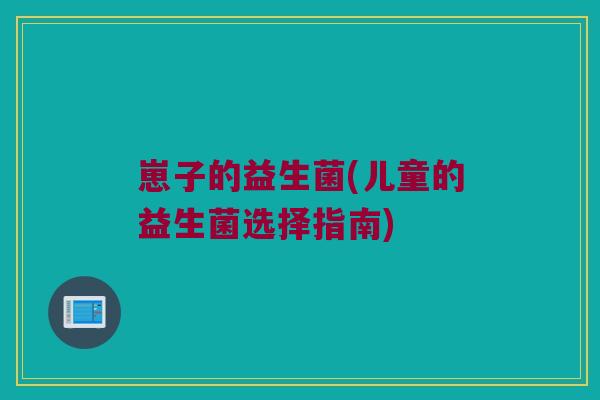 崽子的益生菌(儿童的益生菌选择指南)