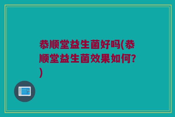 恭顺堂益生菌好吗(恭顺堂益生菌效果如何？)