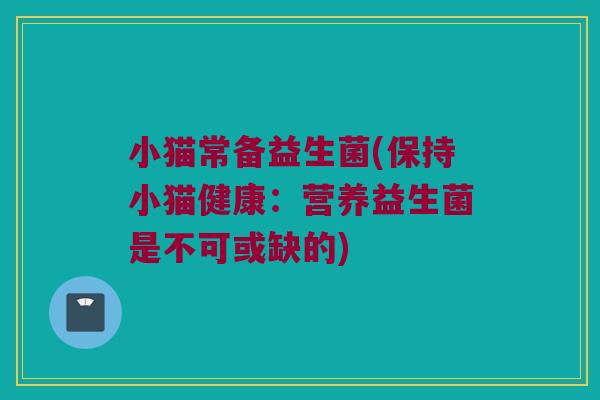 小猫常备益生菌(保持小猫健康：营养益生菌是不可或缺的)