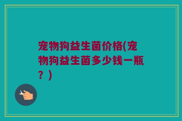 宠物狗益生菌价格(宠物狗益生菌多少钱一瓶？)