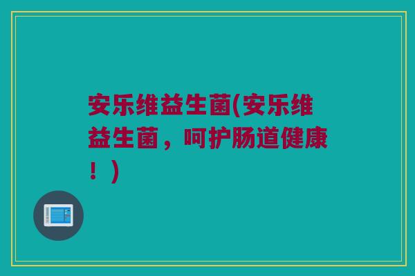 安乐维益生菌(安乐维益生菌,呵护肠道健康!) 安乐维益生菌(安乐维益生菌,呵护肠道健康!)