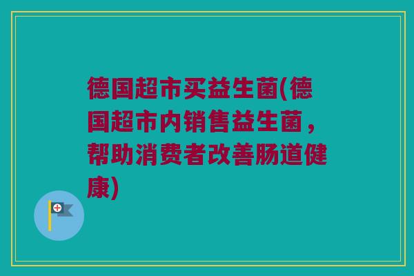 德国超市买益生菌(德国超市内销售益生菌，帮助消费者改善肠道健康)