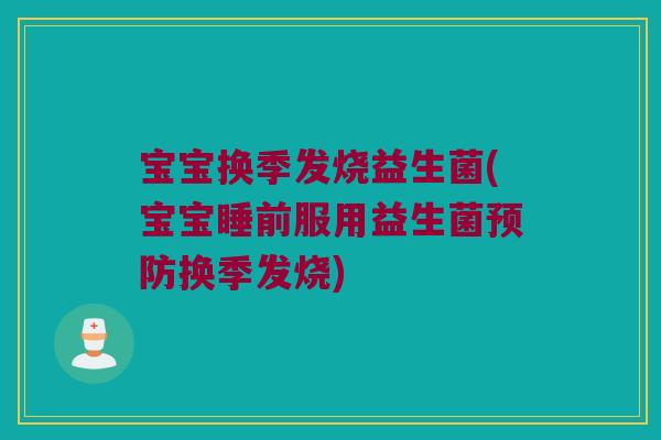 宝宝换季发烧益生菌(宝宝睡前服用益生菌预防换季发烧)