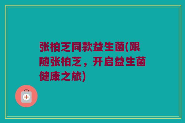 张柏芝同款益生菌(跟随张柏芝，开启益生菌健康之旅)