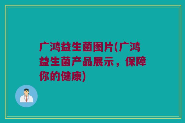 广鸿益生菌图片(广鸿益生菌产品展示，保障你的健康)