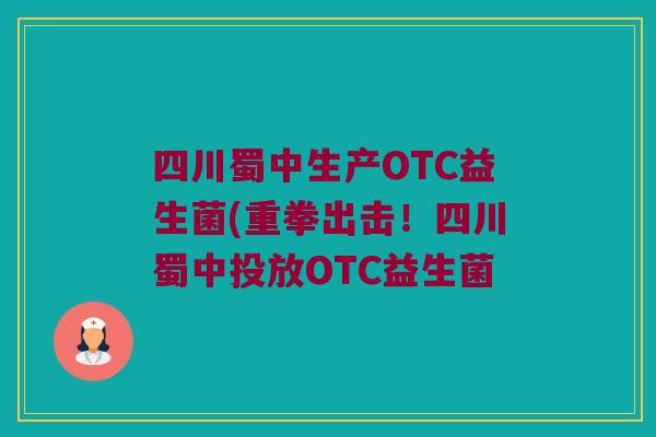 四川蜀中生产OTC益生菌(重拳出击!四川蜀中投放OTC益生菌 四川蜀中生产OTC益生菌(重拳出击!四川蜀中投放OTC益生菌