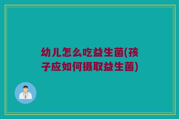 幼儿怎么吃益生菌(孩子应如何摄取益生菌) 幼儿怎么吃益生菌(孩子应如何摄取益生菌)