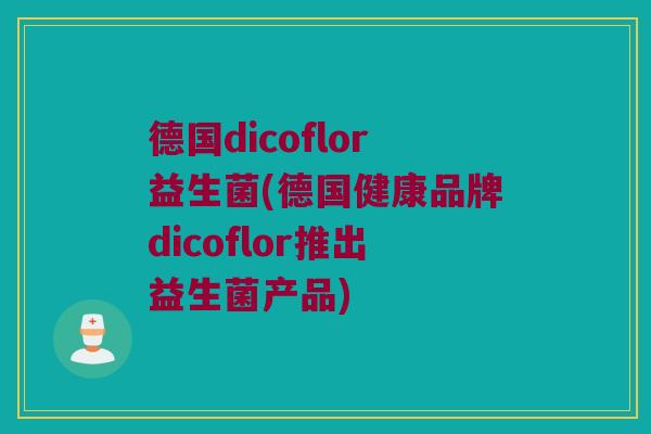 德国dicoflor益生菌(德国健康品牌dicoflor推出益生菌产品)
