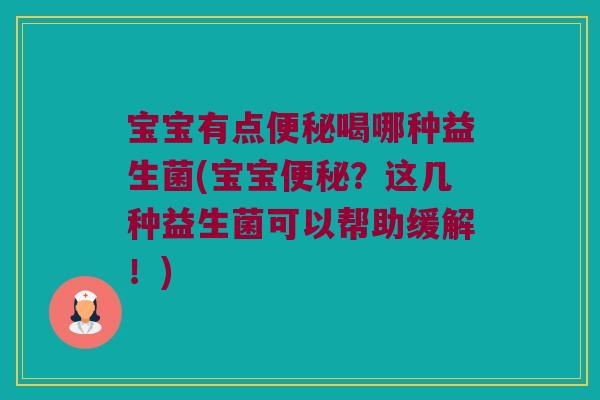 宝宝有点便秘喝哪种益生菌(宝宝便秘？这几种益生菌可以帮助缓解！)