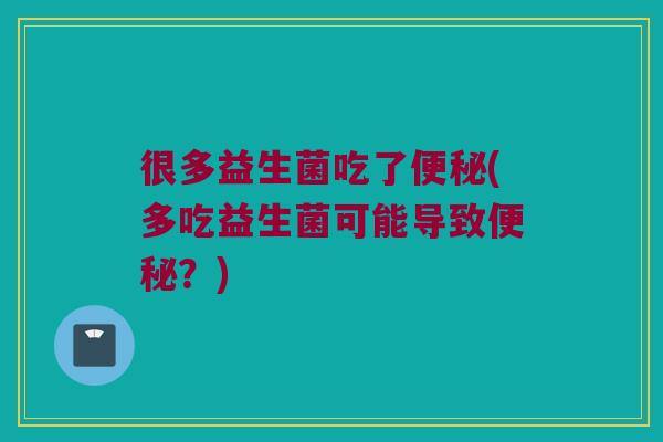 很多益生菌吃了便秘(多吃益生菌可能导致便秘？)