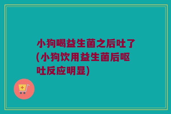 小狗喝益生菌之后吐了(小狗饮用益生菌后反应明显) 小狗喝益生菌之后吐了(小狗饮用益生菌后反应明显)