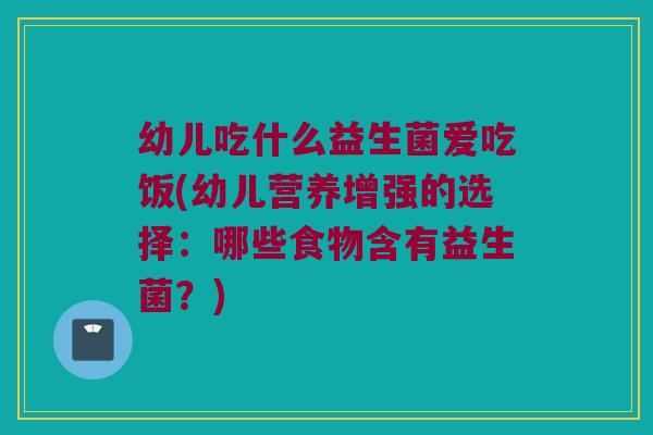 幼儿吃什么益生菌爱吃饭(幼儿营养增强的选择：哪些食物含有益生菌？)
