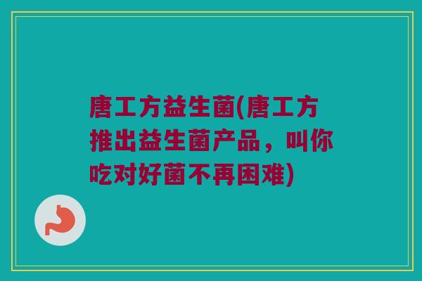唐工方益生菌(唐工方推出益生菌产品，叫你吃对好菌不再困难)