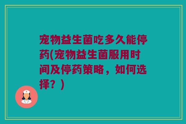 宠物益生菌吃多久能停药(宠物益生菌服用时间及停药策略，如何选择？)