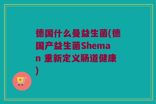 德国什么曼益生菌(德国产益生菌Sheman 重新定义肠道健康)