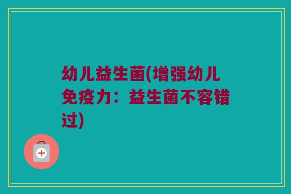 幼儿益生菌(增强幼儿免疫力：益生菌不容错过)