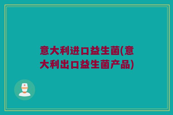意大利进口益生菌(意大利出口益生菌产品)