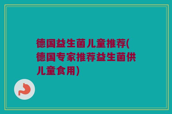 德国益生菌儿童推荐(德国专家推荐益生菌供儿童食用)