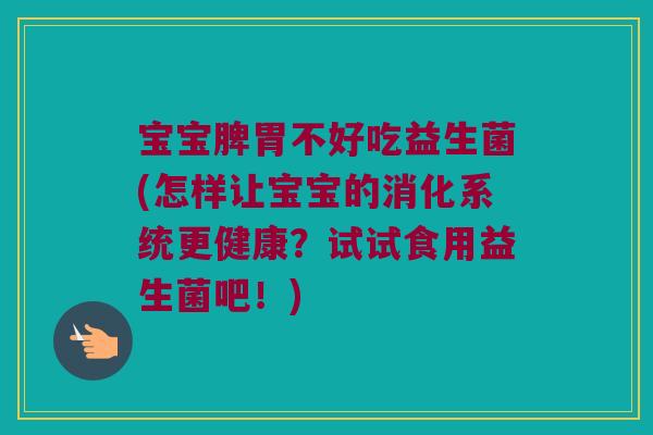宝宝脾胃不好吃益生菌(怎样让宝宝的消化系统更健康？试试食用益生菌吧！)