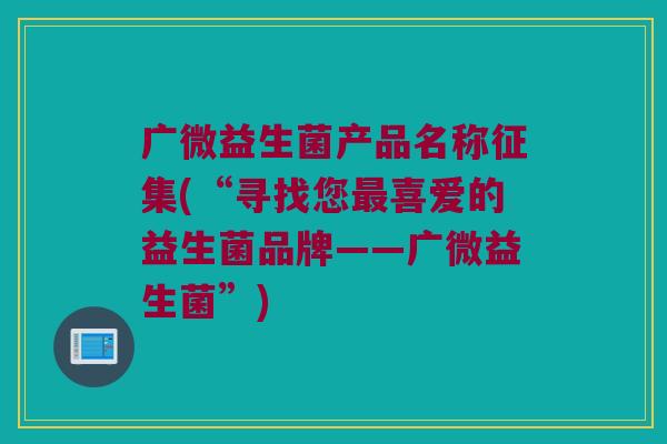 广微益生菌产品名称征集(“寻找您最喜爱的益生菌品牌——广微益生菌”)