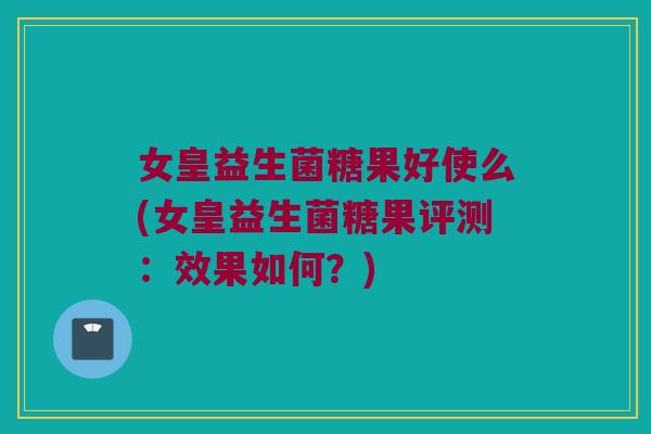女皇益生菌糖果好使么(女皇益生菌糖果评测：效果如何？)