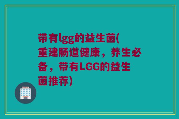 带有lgg的益生菌(重建肠道健康，养生必备，带有LGG的益生菌推荐)