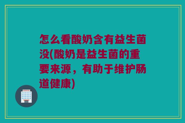 怎么看酸奶含有益生菌没(酸奶是益生菌的重要来源，有助于维护肠道健康)