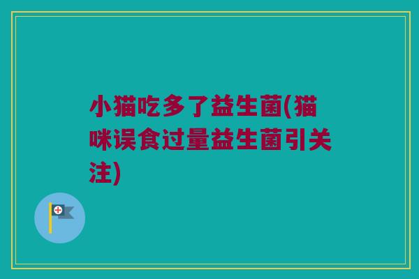 小猫吃多了益生菌(猫咪误食过量益生菌引关注)