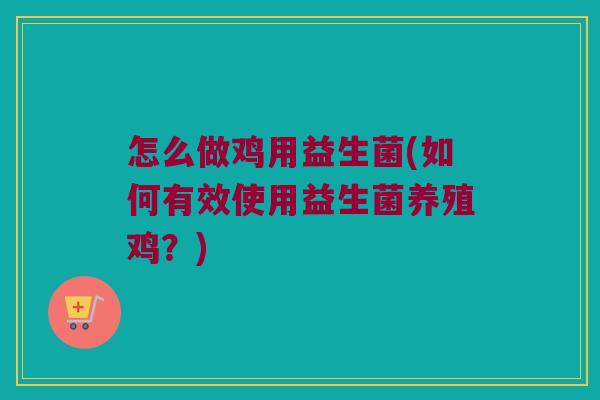 怎么做鸡用益生菌(如何有效使用益生菌养殖鸡?) 怎么做鸡用益生菌(如何有效使用益生菌养殖鸡?)