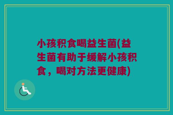 小孩积食喝益生菌(益生菌有助于缓解小孩积食，喝对方法更健康)
