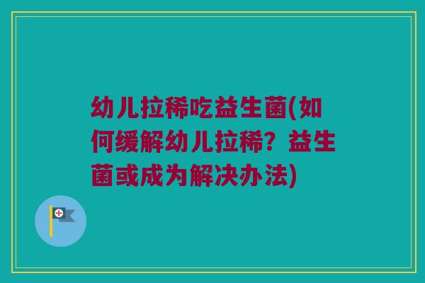 幼儿拉稀吃益生菌(如何缓解幼儿拉稀？益生菌或成为解决办法)