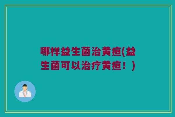 哪样益生菌治黄疸(益生菌可以治疗黄疸！)