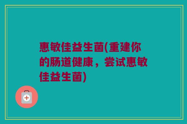 惠敏佳益生菌(重建你的肠道健康,尝试惠敏佳益生菌) 惠敏佳益生菌(重建你的肠道健康,尝试惠敏佳益生菌)