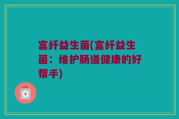 富纤益生菌(富纤益生菌：维护肠道健康的好帮手)